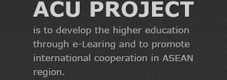 ACU PROJECT - is to develop the higher education through e-Learing and to promote international cooperation in ASEAN region.