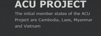 ACU PROJECT - The initial member states of the ACU Project are Cambodia, Laos, Myanmar and Vietnam